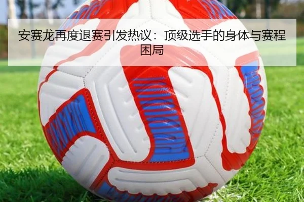 安赛龙再度退赛引发热议：顶级选手的身体与赛程困局